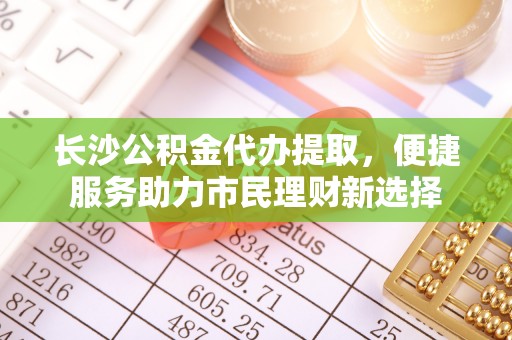 让胡路长沙公积金代办提取，便捷服务助力市民理财新选择