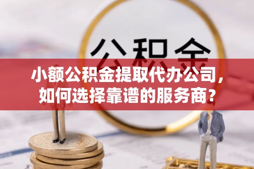 让胡路小额公积金提取代办公司，如何选择靠谱的服务商？