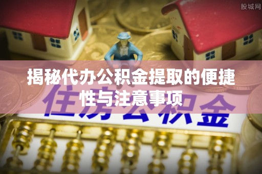 让胡路揭秘代办公积金提取的便捷性与注意事项