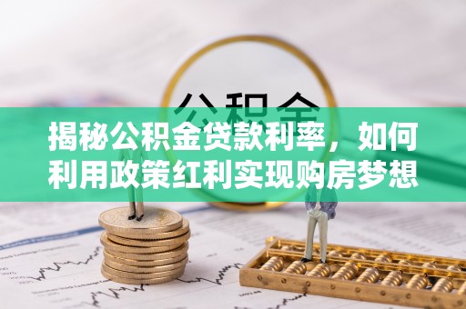 让胡路揭秘公积金贷款利率，如何利用政策红利实现购房梦想？