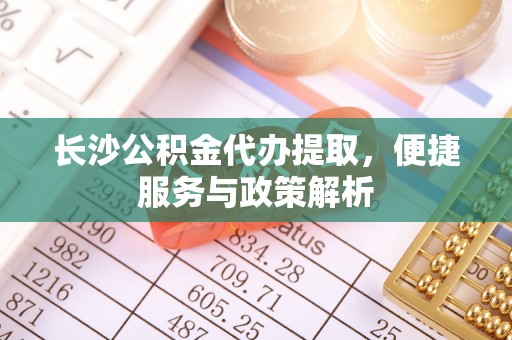 让胡路长沙公积金代办提取，便捷服务与政策解析