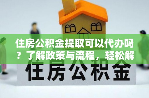 让胡路住房公积金提取可以代办吗？了解政策与流程，轻松解决疑问