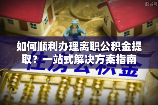 让胡路如何顺利办理离职公积金提取？一站式解决方案指南