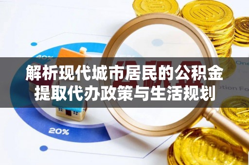 让胡路解析现代城市居民的公积金提取代办政策与生活规划