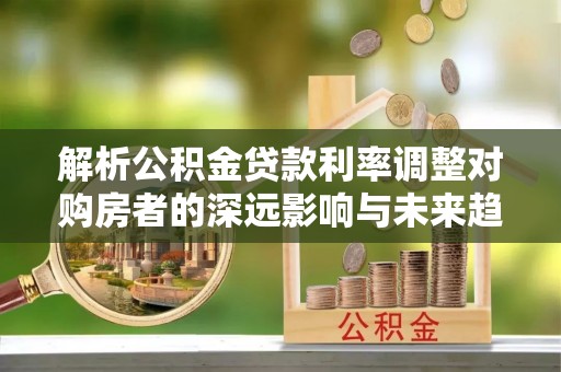 让胡路解析公积金贷款利率调整对购房者的深远影响与未来趋势