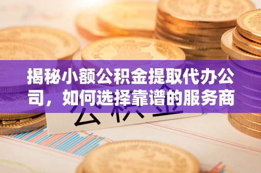 让胡路揭秘小额公积金提取代办公司，如何选择靠谱的服务商？