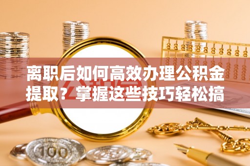 让胡路离职后如何高效办理公积金提取？掌握这些技巧轻松搞定
