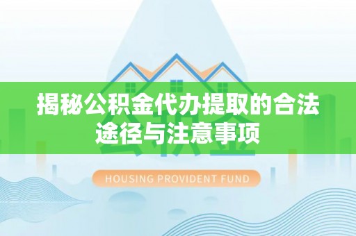 让胡路揭秘公积金代办提取的合法途径与注意事项