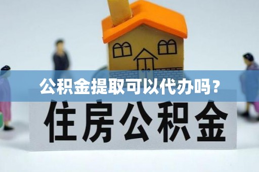 让胡路公积金提取可以代办吗？