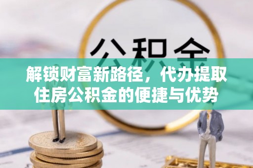让胡路解锁财富新路径，代办提取住房公积金的便捷与优势