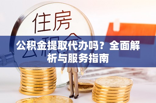 让胡路公积金提取代办吗？全面解析与服务指南