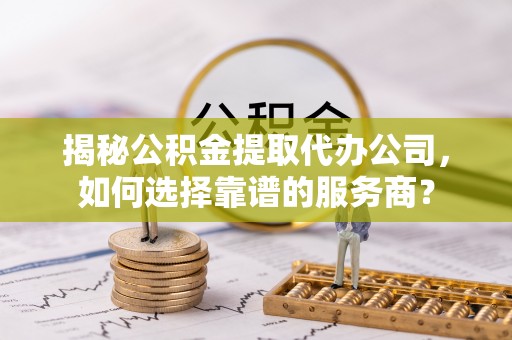 让胡路揭秘公积金提取代办公司，如何选择靠谱的服务商？