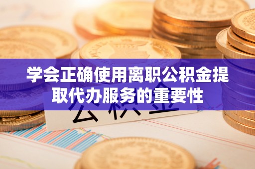 让胡路学会正确使用离职公积金提取代办服务的重要性