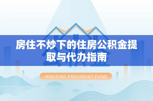 让胡路房住不炒下的住房公积金提取与代办指南