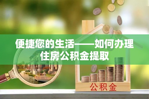 让胡路便捷您的生活——如何办理住房公积金提取