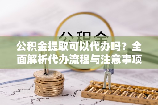 让胡路公积金提取可以代办吗？全面解析代办流程与注意事项